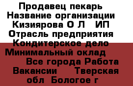 Продавец-пекарь › Название организации ­ Кизиярова О.Л., ИП › Отрасль предприятия ­ Кондитерское дело › Минимальный оклад ­ 18 000 - Все города Работа » Вакансии   . Тверская обл.,Бологое г.